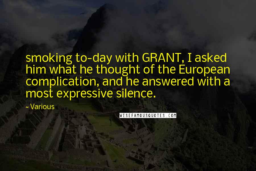 Various Quotes: smoking to-day with GRANT, I asked him what he thought of the European complication, and he answered with a most expressive silence.