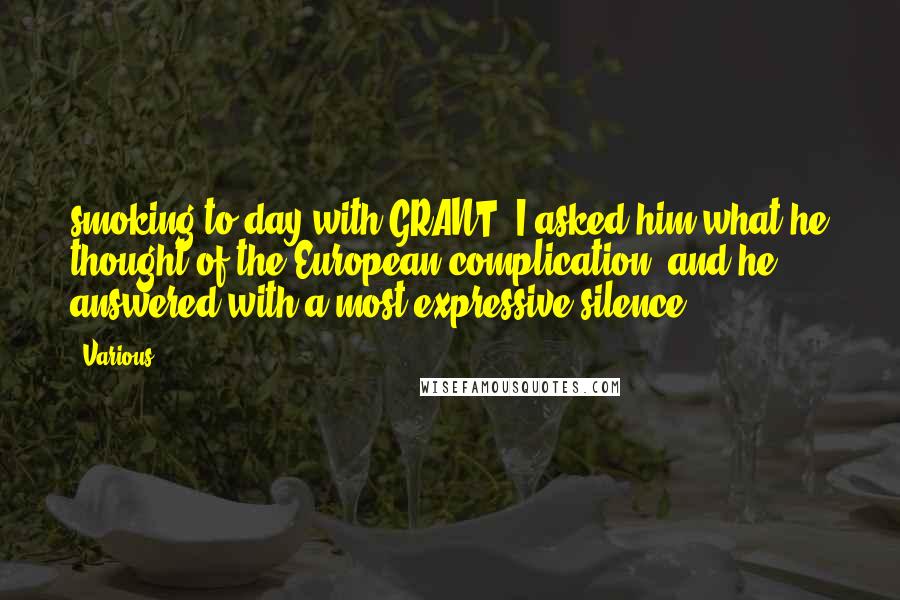 Various Quotes: smoking to-day with GRANT, I asked him what he thought of the European complication, and he answered with a most expressive silence.