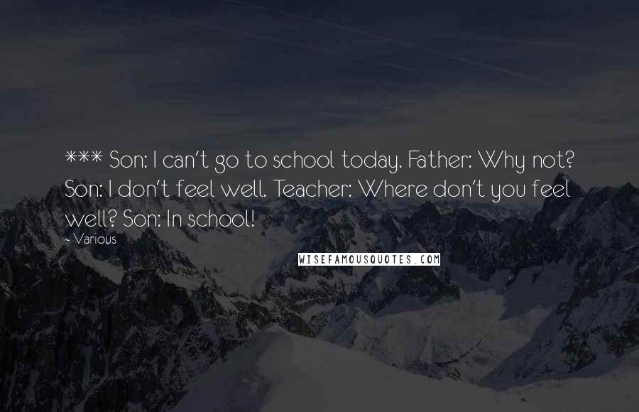 Various Quotes: *** Son: I can't go to school today. Father: Why not? Son: I don't feel well. Teacher: Where don't you feel well? Son: In school!