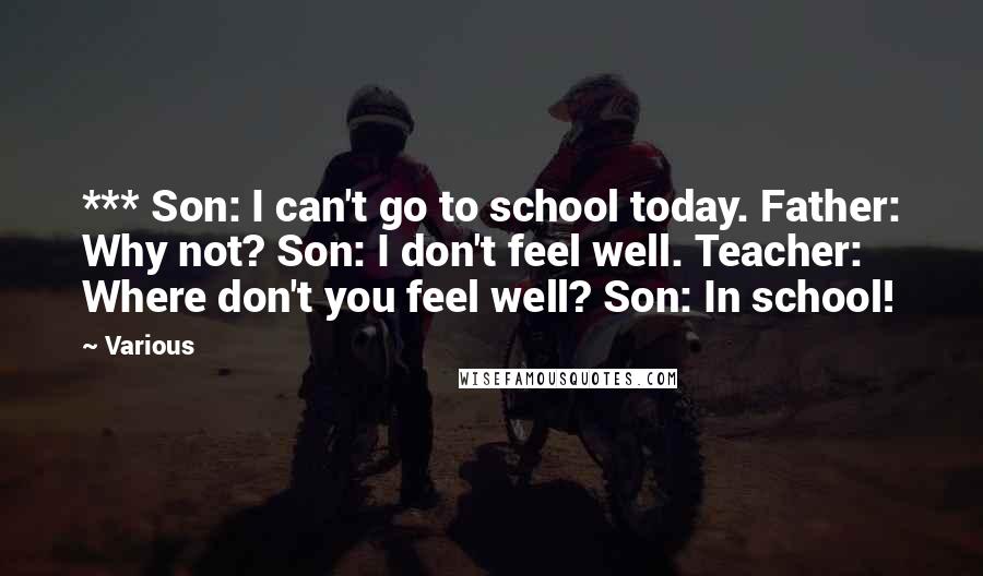 Various Quotes: *** Son: I can't go to school today. Father: Why not? Son: I don't feel well. Teacher: Where don't you feel well? Son: In school!