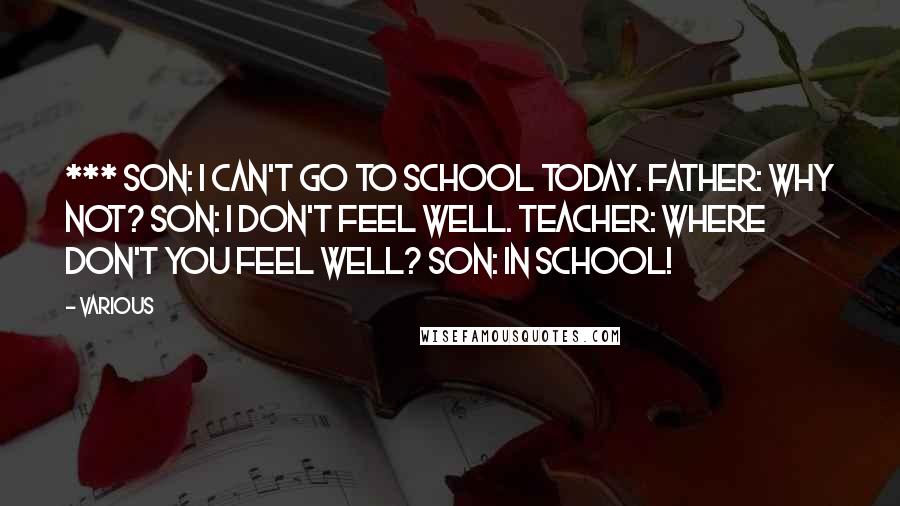 Various Quotes: *** Son: I can't go to school today. Father: Why not? Son: I don't feel well. Teacher: Where don't you feel well? Son: In school!