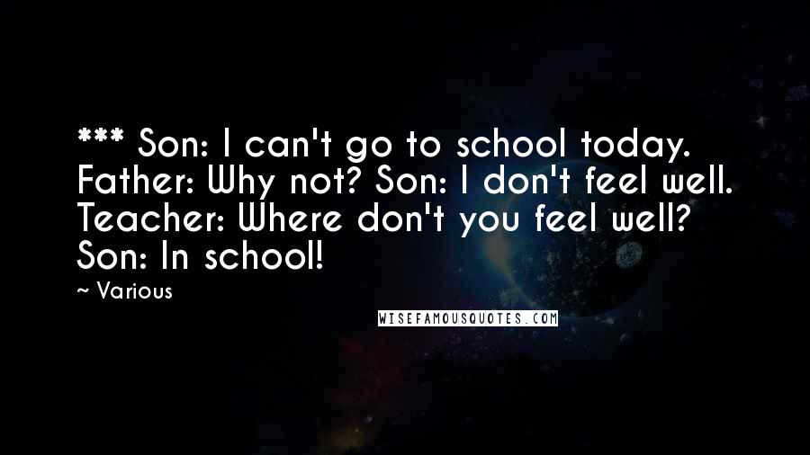 Various Quotes: *** Son: I can't go to school today. Father: Why not? Son: I don't feel well. Teacher: Where don't you feel well? Son: In school!
