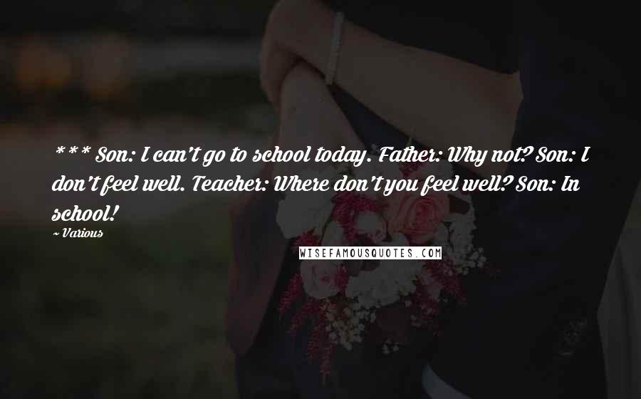 Various Quotes: *** Son: I can't go to school today. Father: Why not? Son: I don't feel well. Teacher: Where don't you feel well? Son: In school!