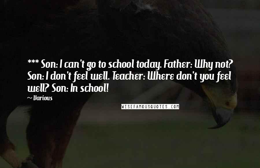 Various Quotes: *** Son: I can't go to school today. Father: Why not? Son: I don't feel well. Teacher: Where don't you feel well? Son: In school!
