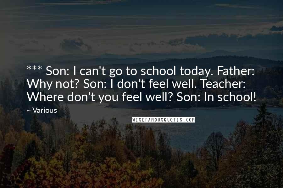 Various Quotes: *** Son: I can't go to school today. Father: Why not? Son: I don't feel well. Teacher: Where don't you feel well? Son: In school!