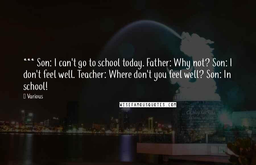 Various Quotes: *** Son: I can't go to school today. Father: Why not? Son: I don't feel well. Teacher: Where don't you feel well? Son: In school!