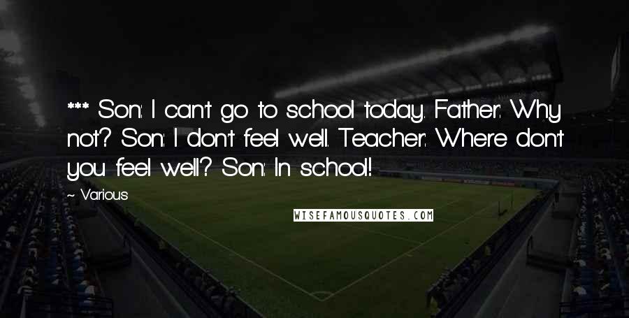 Various Quotes: *** Son: I can't go to school today. Father: Why not? Son: I don't feel well. Teacher: Where don't you feel well? Son: In school!