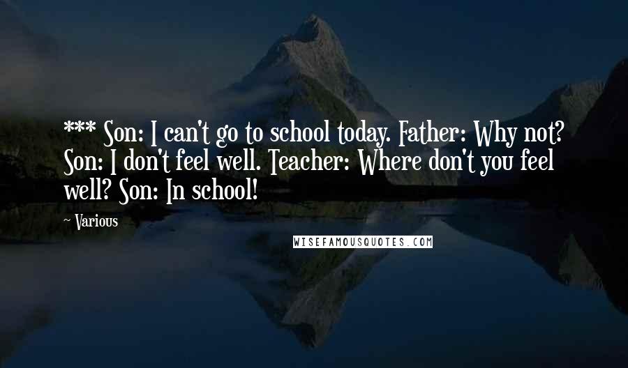 Various Quotes: *** Son: I can't go to school today. Father: Why not? Son: I don't feel well. Teacher: Where don't you feel well? Son: In school!