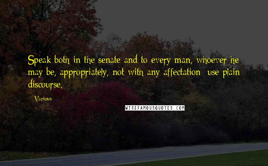 Various Quotes: Speak both in the senate and to every man, whoever he may be, appropriately, not with any affectation: use plain discourse.