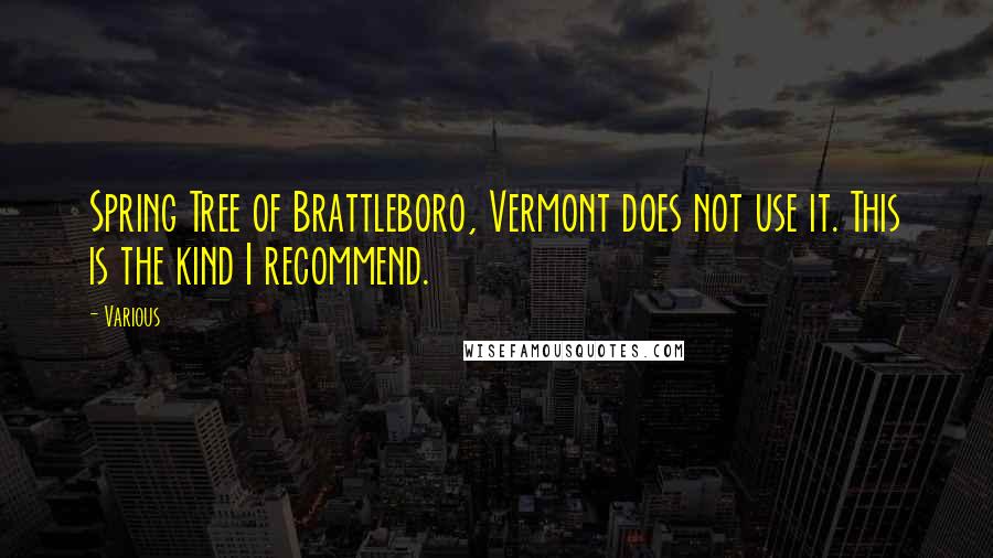 Various Quotes: Spring Tree of Brattleboro, Vermont does not use it. This is the kind I recommend.