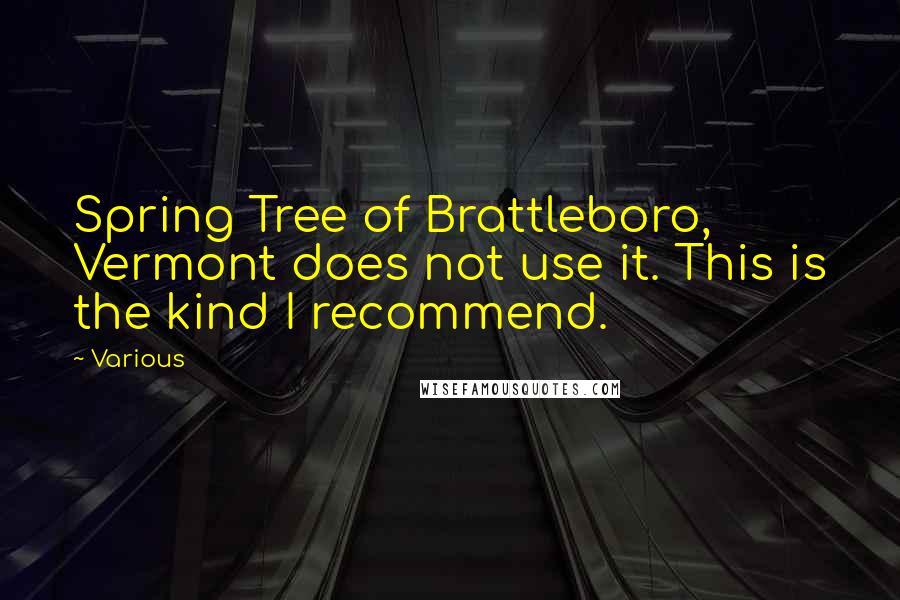 Various Quotes: Spring Tree of Brattleboro, Vermont does not use it. This is the kind I recommend.