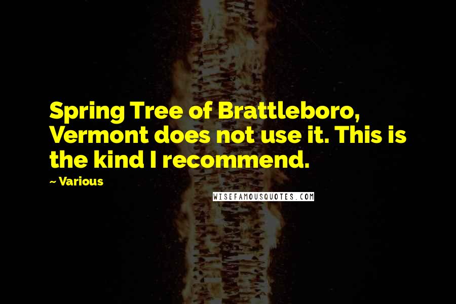 Various Quotes: Spring Tree of Brattleboro, Vermont does not use it. This is the kind I recommend.