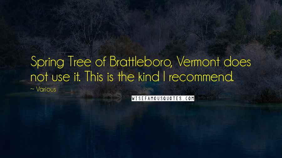 Various Quotes: Spring Tree of Brattleboro, Vermont does not use it. This is the kind I recommend.