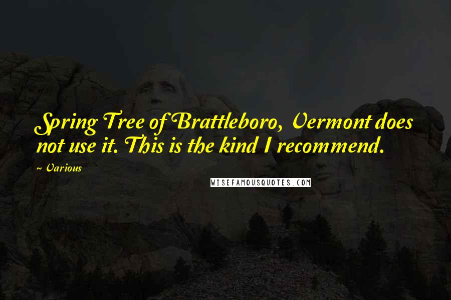 Various Quotes: Spring Tree of Brattleboro, Vermont does not use it. This is the kind I recommend.