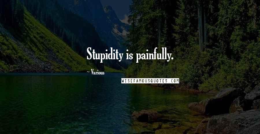 Various Quotes: Stupidity is painfully.