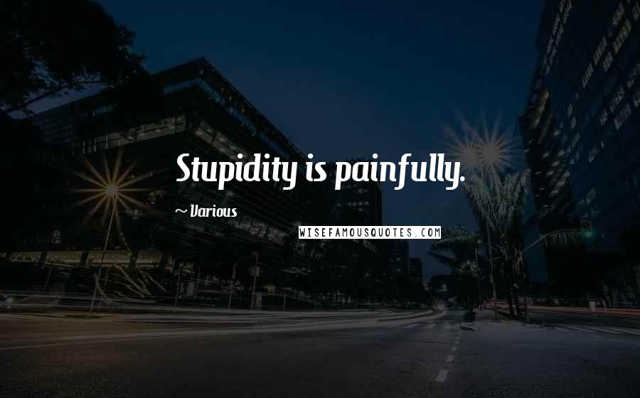 Various Quotes: Stupidity is painfully.