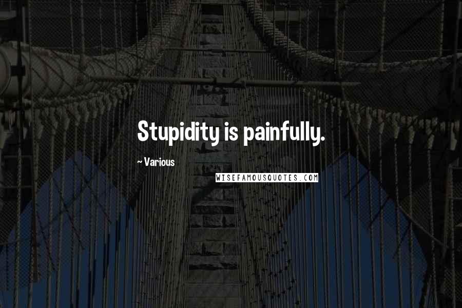 Various Quotes: Stupidity is painfully.