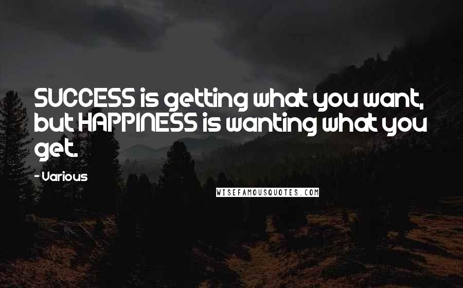 Various Quotes: SUCCESS is getting what you want, but HAPPINESS is wanting what you get.