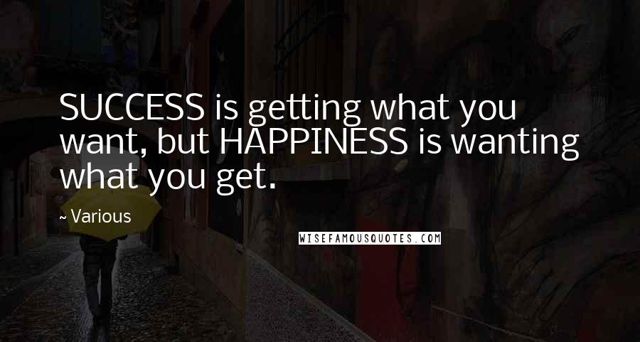 Various Quotes: SUCCESS is getting what you want, but HAPPINESS is wanting what you get.