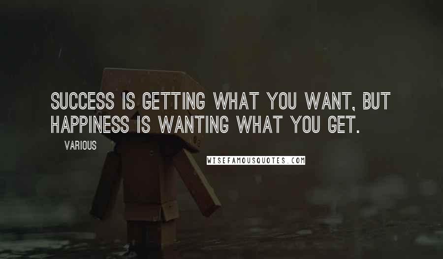 Various Quotes: SUCCESS is getting what you want, but HAPPINESS is wanting what you get.