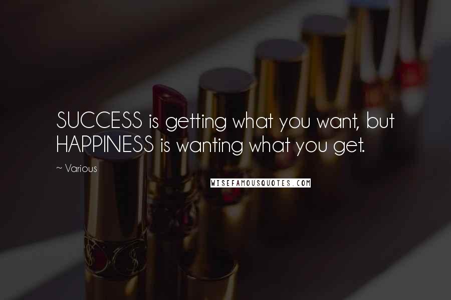 Various Quotes: SUCCESS is getting what you want, but HAPPINESS is wanting what you get.