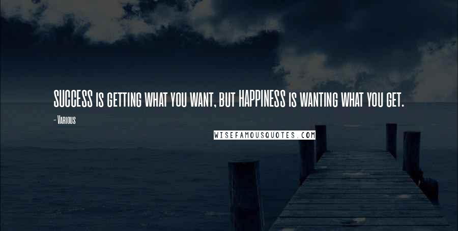 Various Quotes: SUCCESS is getting what you want, but HAPPINESS is wanting what you get.