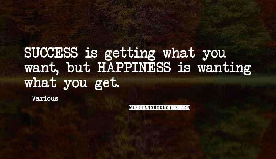 Various Quotes: SUCCESS is getting what you want, but HAPPINESS is wanting what you get.