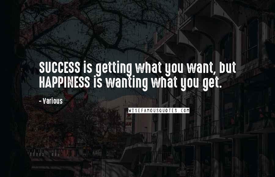 Various Quotes: SUCCESS is getting what you want, but HAPPINESS is wanting what you get.