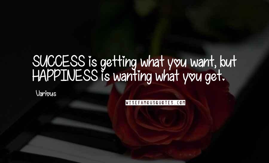 Various Quotes: SUCCESS is getting what you want, but HAPPINESS is wanting what you get.