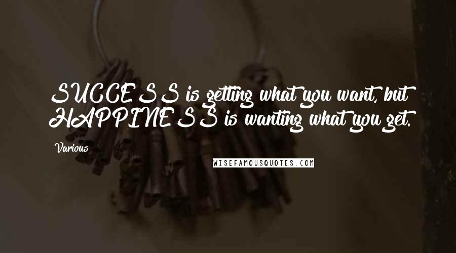 Various Quotes: SUCCESS is getting what you want, but HAPPINESS is wanting what you get.