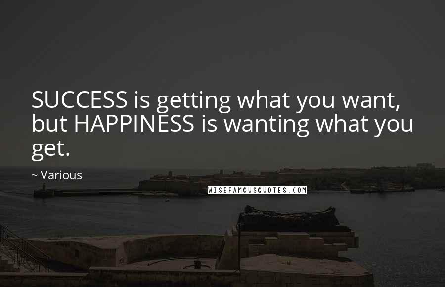 Various Quotes: SUCCESS is getting what you want, but HAPPINESS is wanting what you get.