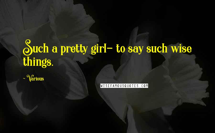 Various Quotes: Such a pretty girl- to say such wise things.