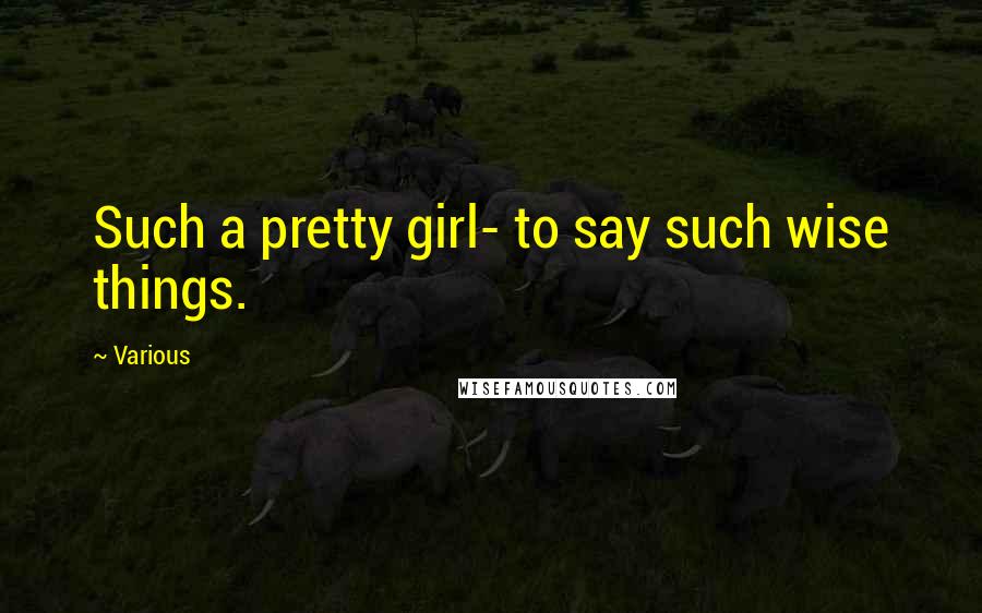 Various Quotes: Such a pretty girl- to say such wise things.