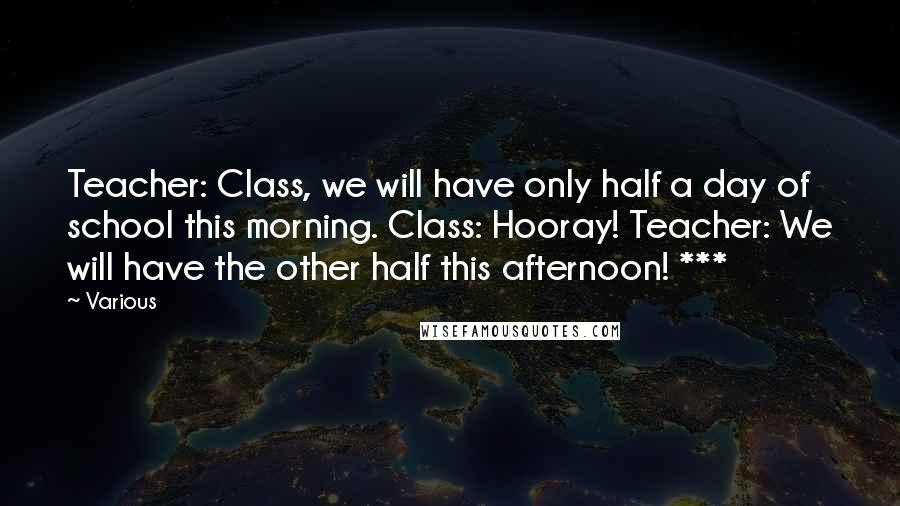 Various Quotes: Teacher: Class, we will have only half a day of school this morning. Class: Hooray! Teacher: We will have the other half this afternoon! ***