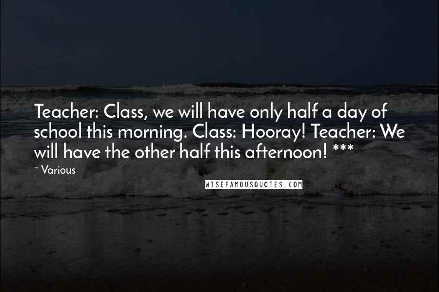 Various Quotes: Teacher: Class, we will have only half a day of school this morning. Class: Hooray! Teacher: We will have the other half this afternoon! ***