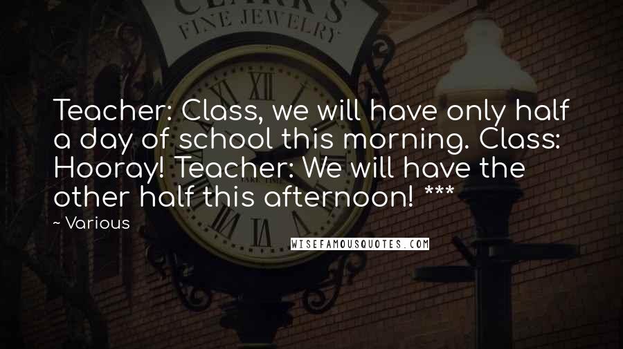 Various Quotes: Teacher: Class, we will have only half a day of school this morning. Class: Hooray! Teacher: We will have the other half this afternoon! ***