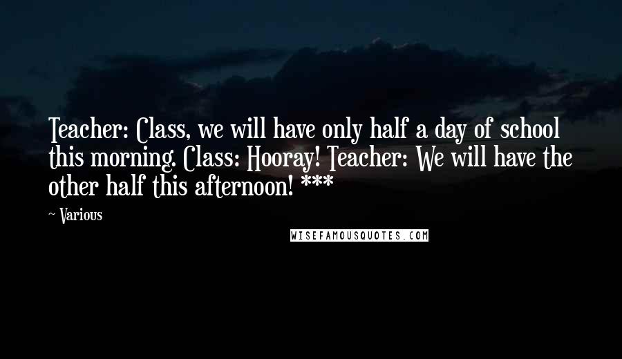 Various Quotes: Teacher: Class, we will have only half a day of school this morning. Class: Hooray! Teacher: We will have the other half this afternoon! ***