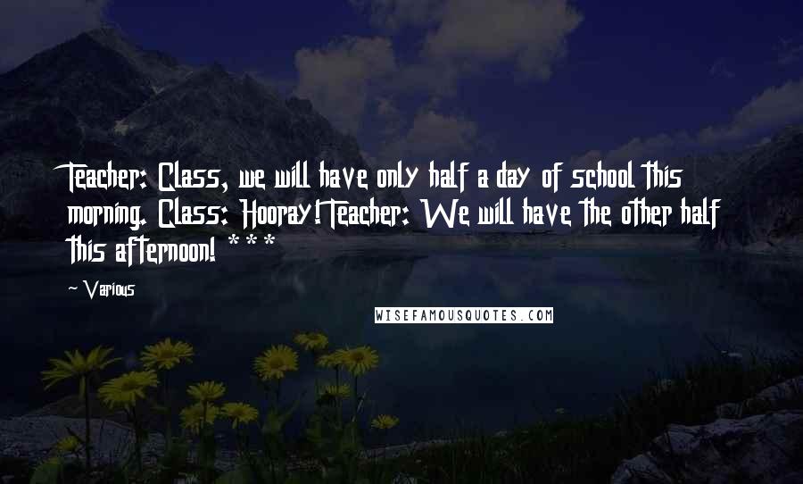 Various Quotes: Teacher: Class, we will have only half a day of school this morning. Class: Hooray! Teacher: We will have the other half this afternoon! ***