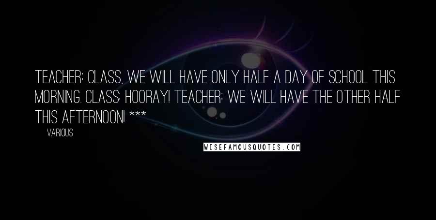 Various Quotes: Teacher: Class, we will have only half a day of school this morning. Class: Hooray! Teacher: We will have the other half this afternoon! ***