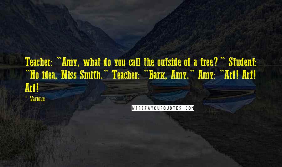 Various Quotes: Teacher: "Amy, what do you call the outside of a tree?" Student: "No idea, Miss Smith." Teacher: "Bark, Amy." Amy: "Arf! Arf! Arf!