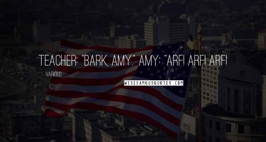 Various Quotes: Teacher: "Bark, Amy." Amy: "Arf! Arf! Arf!