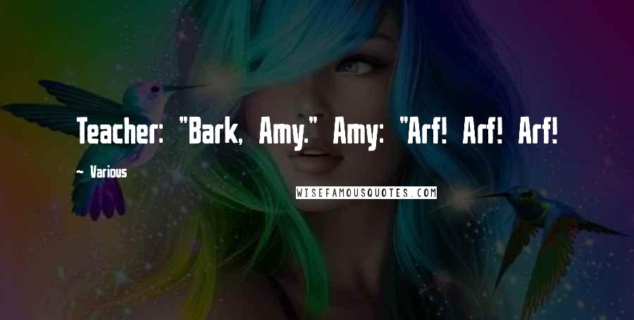 Various Quotes: Teacher: "Bark, Amy." Amy: "Arf! Arf! Arf!