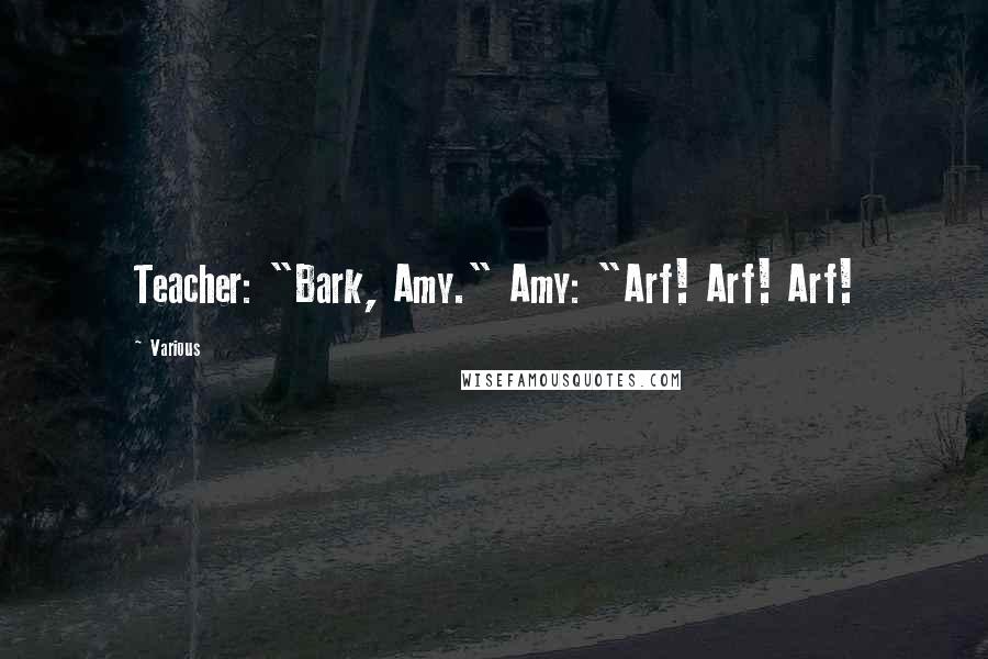 Various Quotes: Teacher: "Bark, Amy." Amy: "Arf! Arf! Arf!