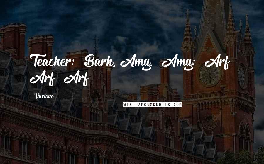 Various Quotes: Teacher: "Bark, Amy." Amy: "Arf! Arf! Arf!