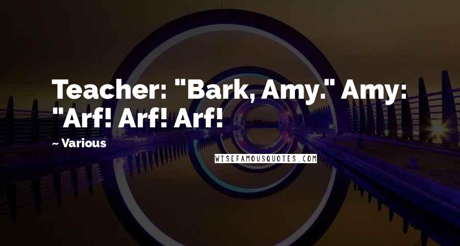 Various Quotes: Teacher: "Bark, Amy." Amy: "Arf! Arf! Arf!