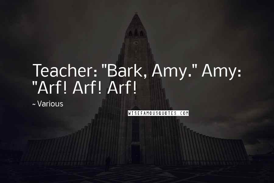 Various Quotes: Teacher: "Bark, Amy." Amy: "Arf! Arf! Arf!