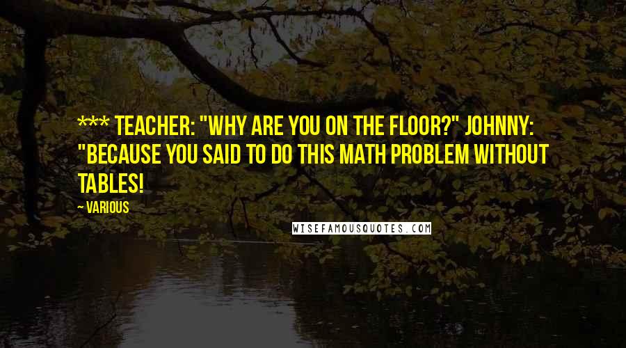 Various Quotes: *** Teacher: "Why are you on the floor?" Johnny: "Because you said to do this math problem without tables!