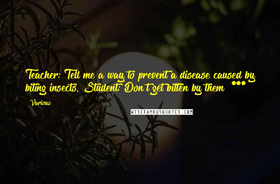 Various Quotes: Teacher: Tell me a way to prevent a disease caused by biting insects. Student: Don't get bitten by them! ***