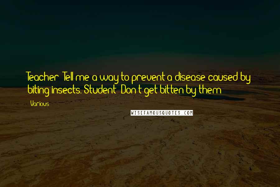 Various Quotes: Teacher: Tell me a way to prevent a disease caused by biting insects. Student: Don't get bitten by them! ***