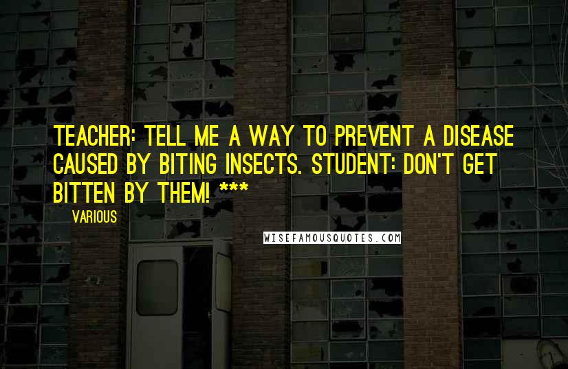 Various Quotes: Teacher: Tell me a way to prevent a disease caused by biting insects. Student: Don't get bitten by them! ***